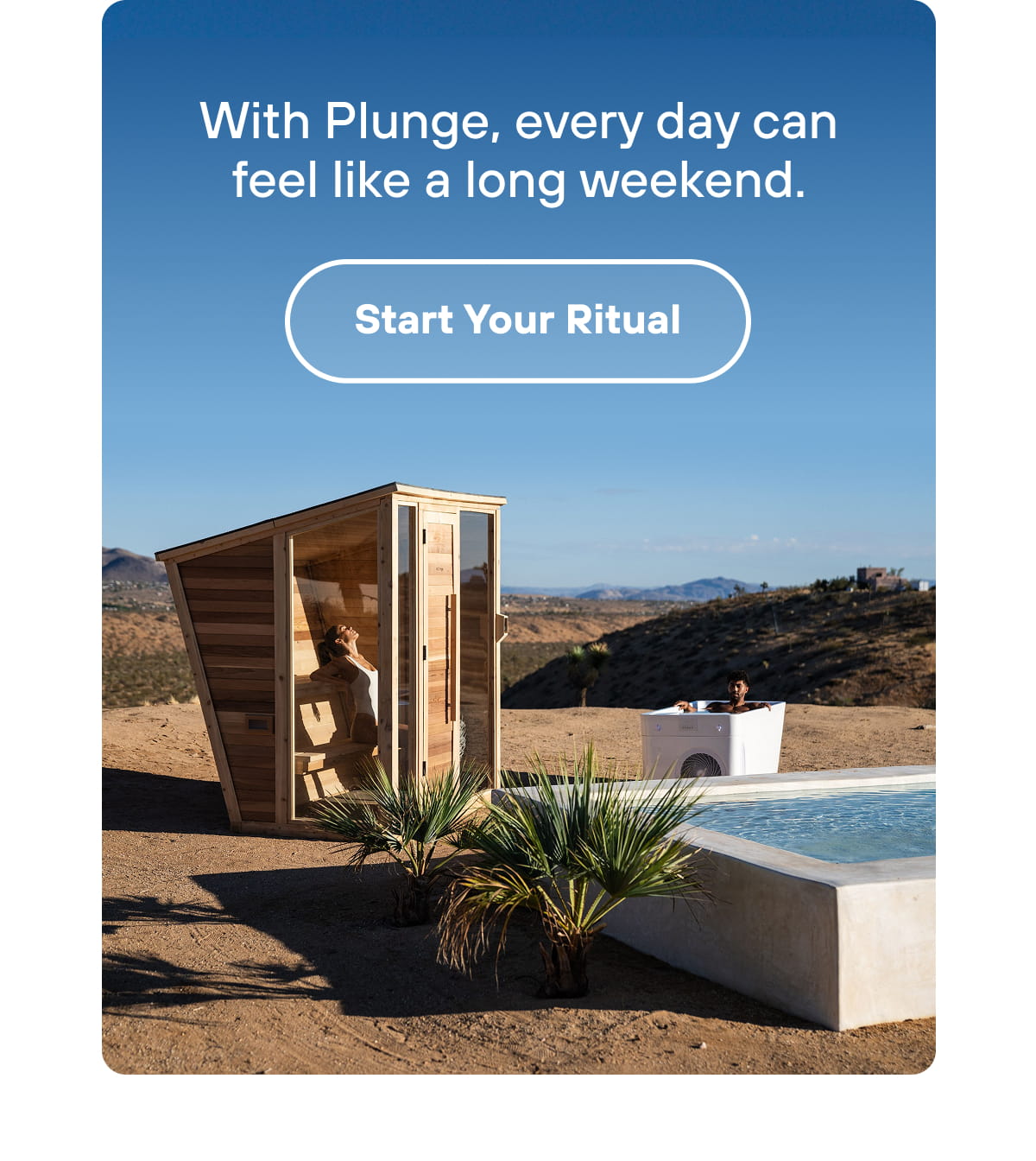 With Plunge, every day can feel like a long weekend. | Start Your Ritual