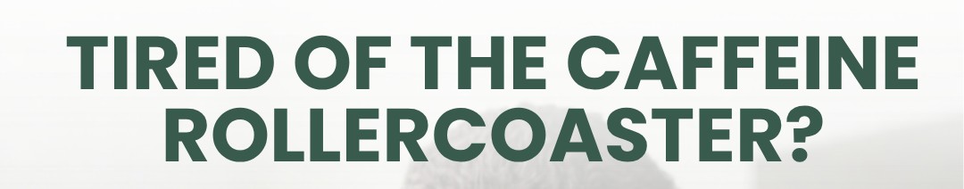 TIRED OF THE CAFFEINE ROLLERCOASTER?
