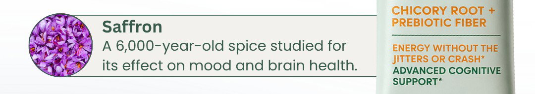 Saffron: A 6,000-year-old spice studied for its effect on mood and brain health. Chicory root + prebiotic fiber. Advanced cognitive support.