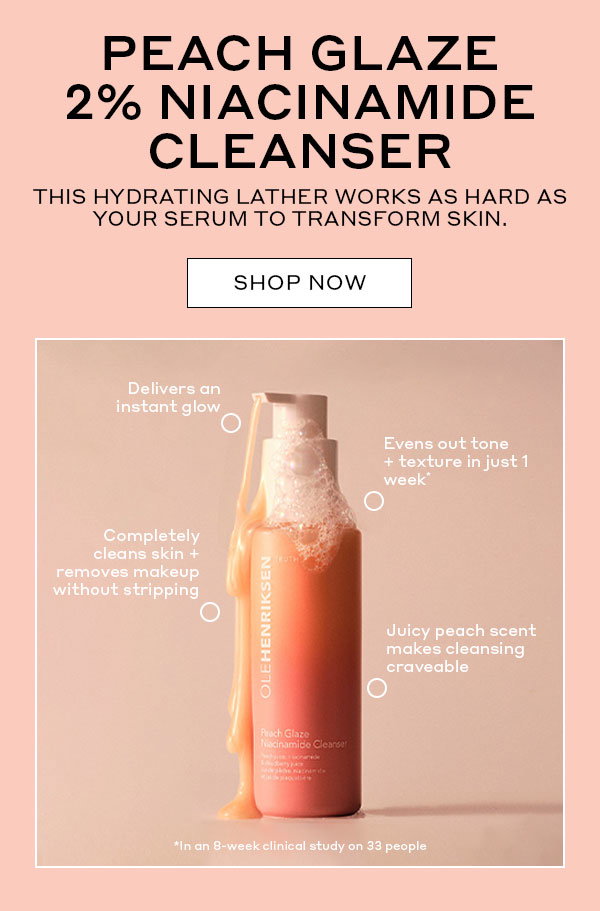 PEACH GLAZE 2% NIACINAMIDE CLEANSER | THIS HYDRATING LATHER WORKS AS HARD AS YOUR SERUM TO TRANSFORM SKIN. | SHOP NOW | Delivers an instant glow | Evens out tone + texture in just 1 week | Completely cleans skin + removes makeup without stripping | Juicy peach scent makes cleansing craveable | *In an 8-week clinical study on 33 people