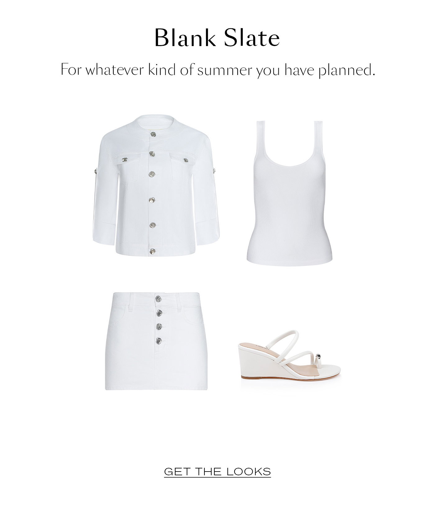 Blank Slate  For whatever kind of summer you have planned.   GET THE LOOKS