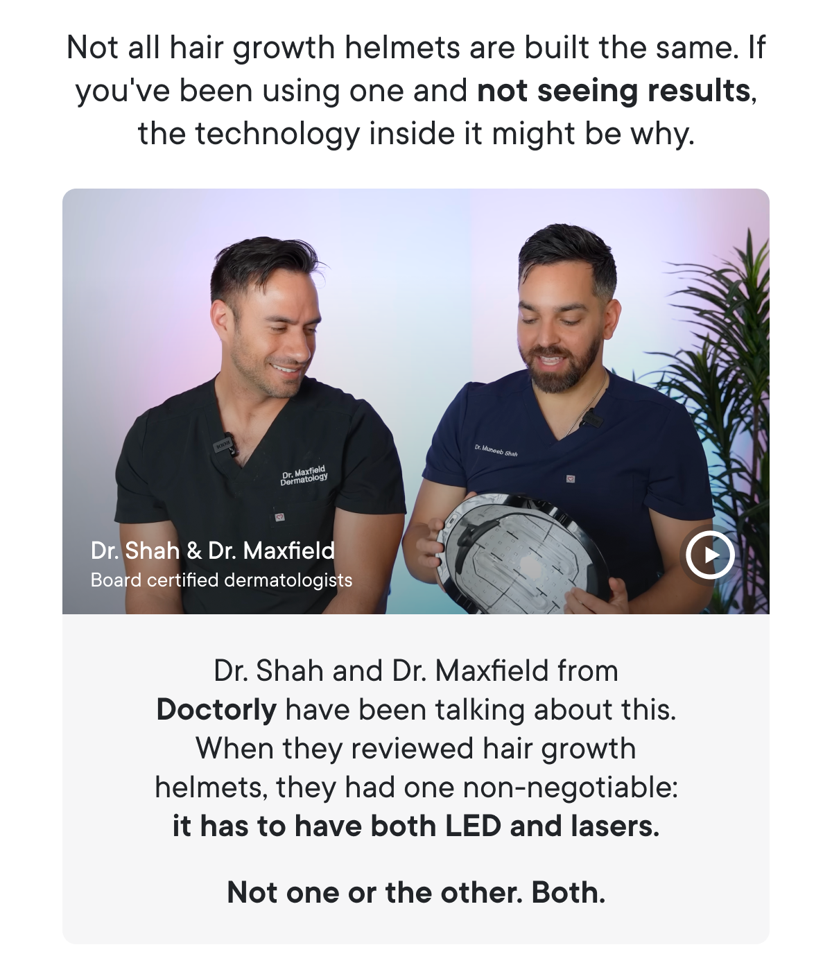 Dr. Shah and Dr. Maxfield from Doctorly have been talking about this. When they reviewed hair growth helmets, they had one non-negotiable: it has to have both LED and lasers.
