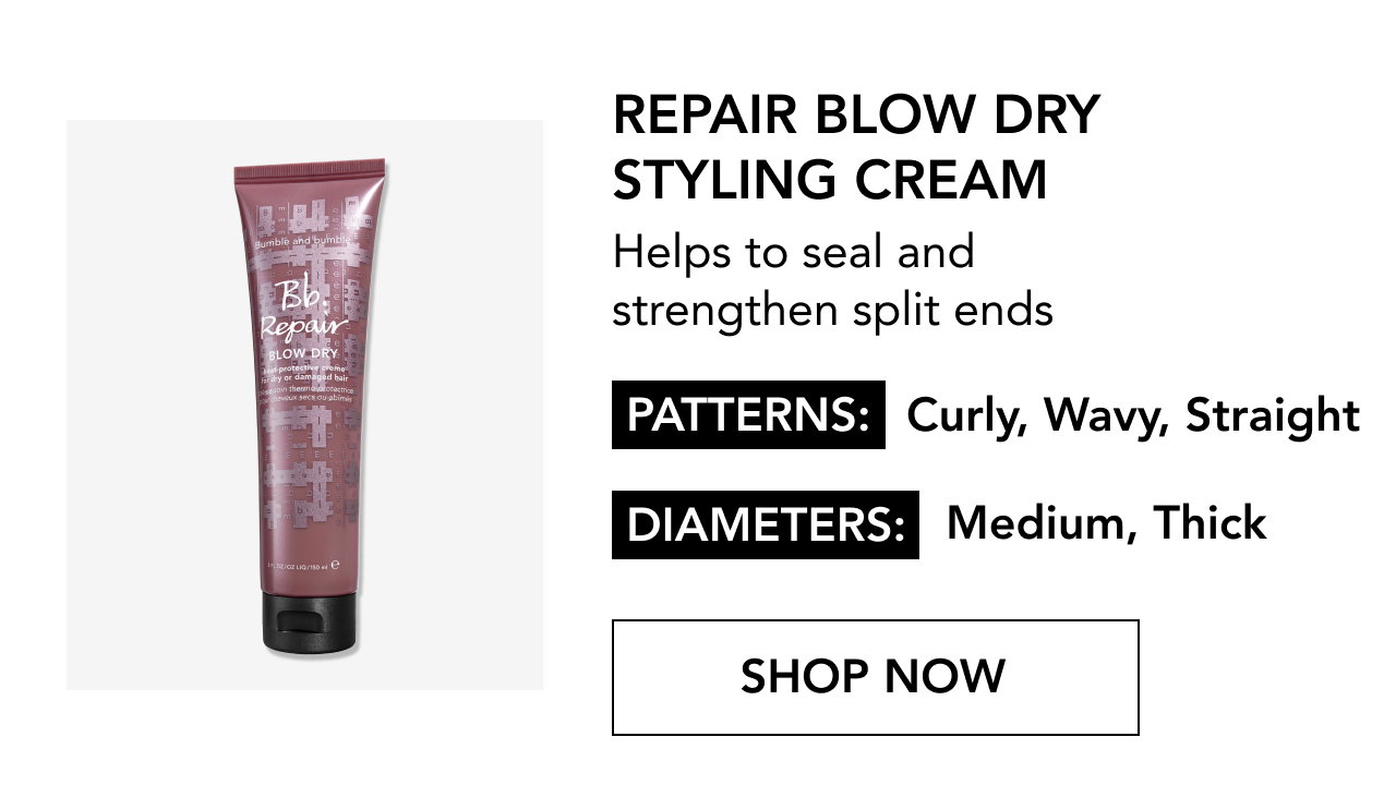 REPAIR BLOW DRY STYLING CREAM | Helps to seal and strengthen split ends | PATTERNS: Curly, Wavy, Straight | DIAMETERS: Medium, Thick | SHOP NOW REPAIR BLOW DRY STYLING CREAM | Helps to seal and strengthen split ends | PATTERNS: Curly, Wavy, Straight | DIAMETERS: Medium, Thick | SHOP NOW