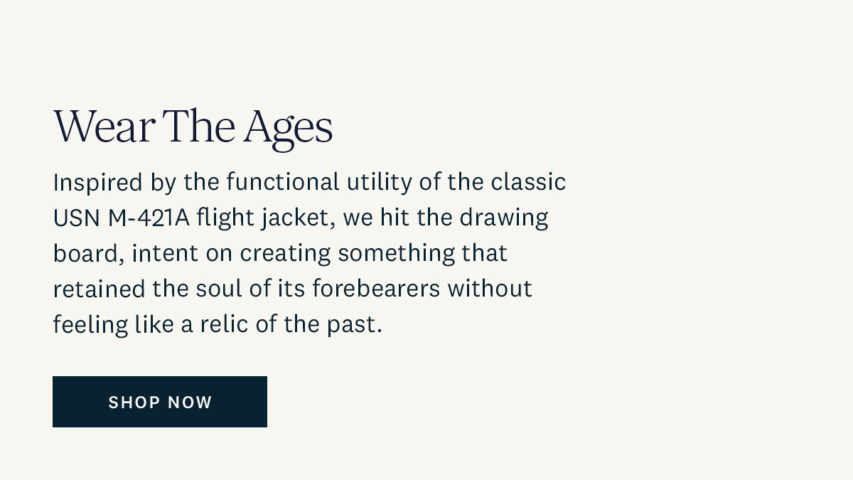 Wear the Ages. Inspired by the functional utility of the classic USN M-421A flight jacket, we hit the drawing board, intent on creating something that retained the soul of its forebearers without feeling like a relic of the past. Shop Now. 