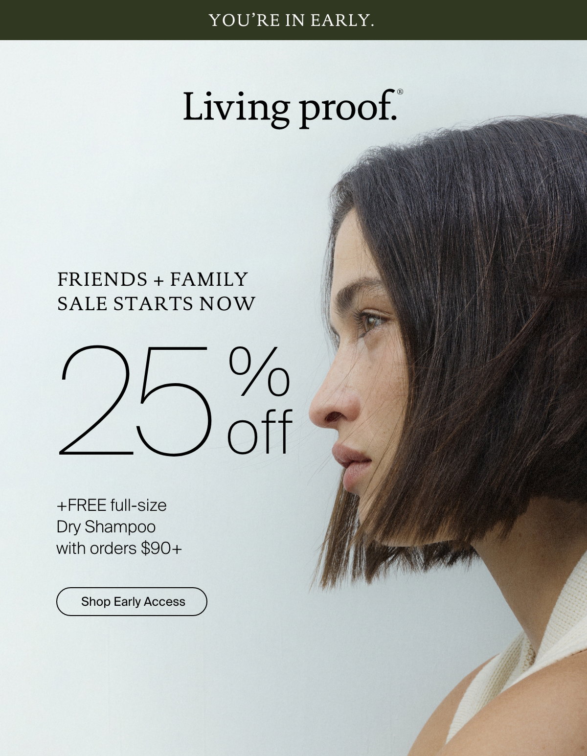 Living Proof | Side profile of a woman with short brown hair; Living Proof sale advertisement offers 25% off and free dry shampoo with orders over $90. Friends + Family Sale starts now. 25% off + FREE full-size Dry Shampoo with orders $90+ | Shop Early Access