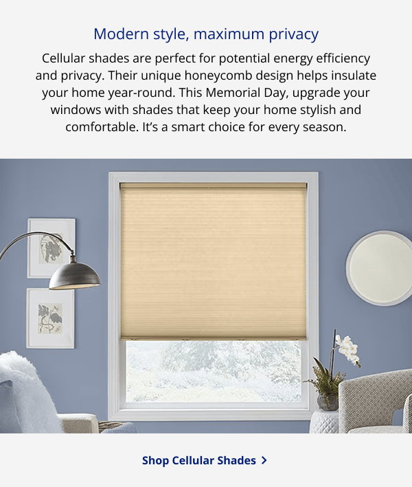 Modern style, maximum privacy | Cellular shades are perfect for potential energy efficiency and privacy. Their unique honeycomb design helps insulate your home year-round. This Memorial Day, upgrade your windows with shades that keep your home stylish and comfortable. It’s a smart choice for every season. | SHOP CELLULAR SHADES >