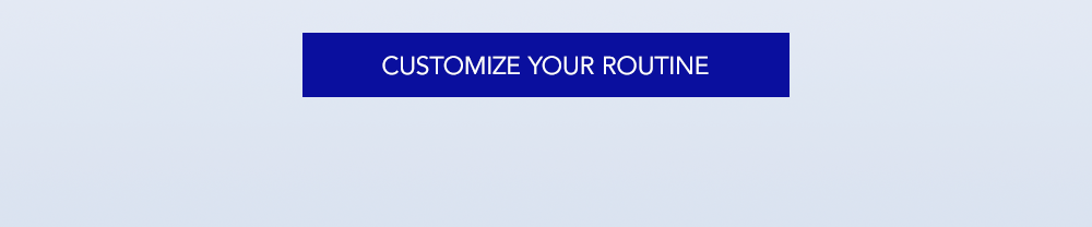 CUSTOMIZE YOUR ROUTINE