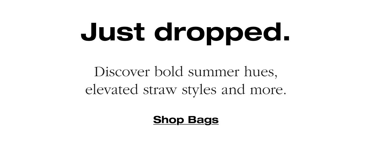 Just dropped. Discover bold summer hues, elevated straw styles and more.
