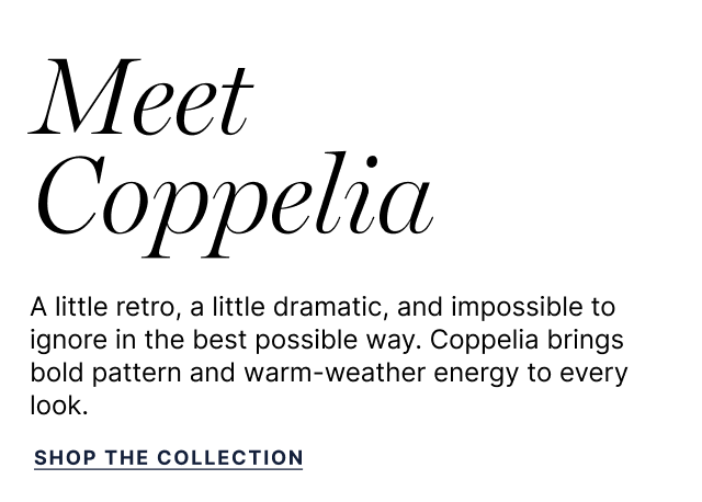 Meet Coppelia - A little retro, a little dramatic, and impossible to ignore in the best possible way. Coppelia brings bold pattern and warm-eather energy to every look. - Shop the Collection