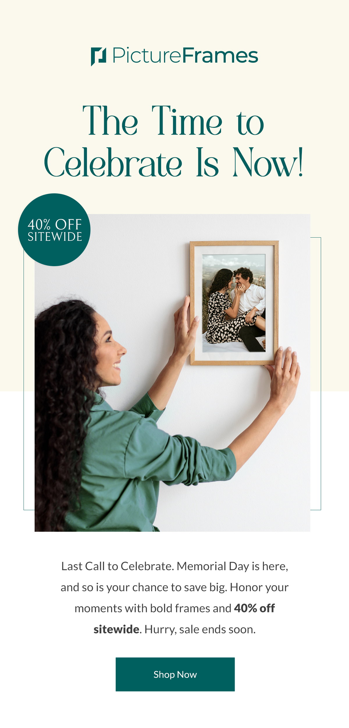 The Time to Celebrate Is Now! Last Call to Celebrate. Memorial Day is here, and so is your chance to save big. Honor your moments with bold frames and 40% off sitewide. Hurry, sale ends soon. Shop Now.