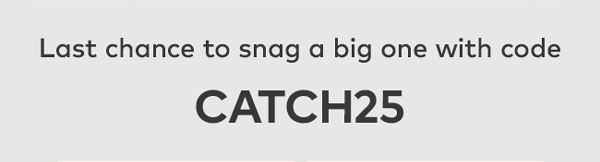 Last chance to snag a big one with code CATCH25