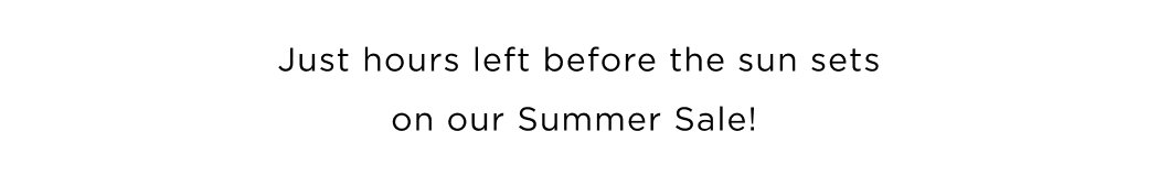 Just hours left before the sun sets on our Summer Sale! 