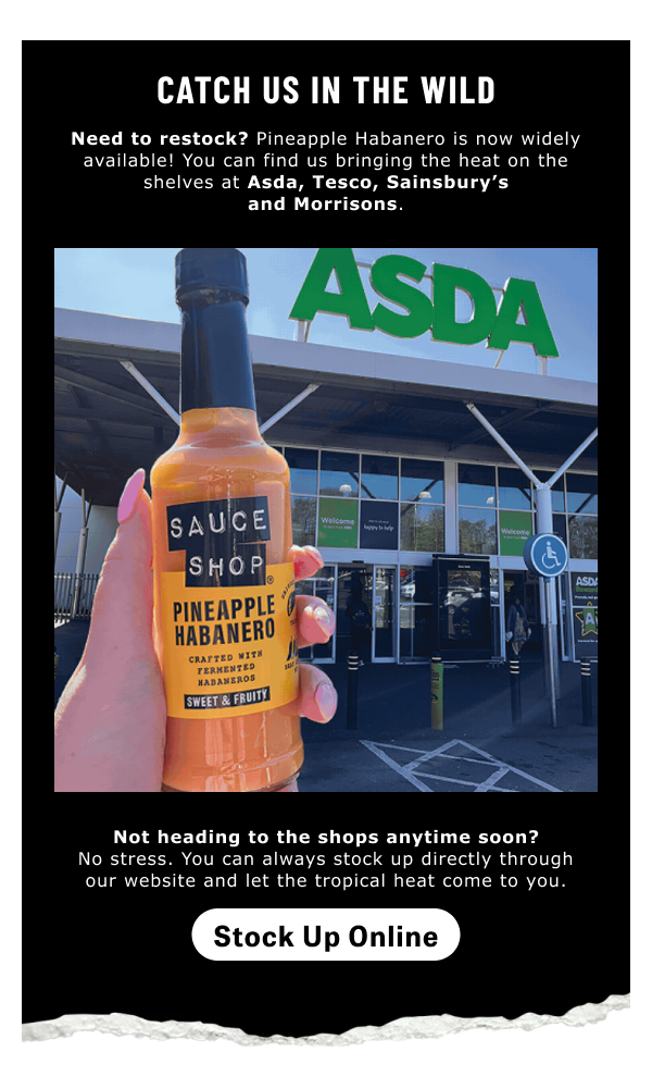 You can find us bringing the heat on the shelves at Asda, Tesco, Sainsbury’s and Morrisons.
