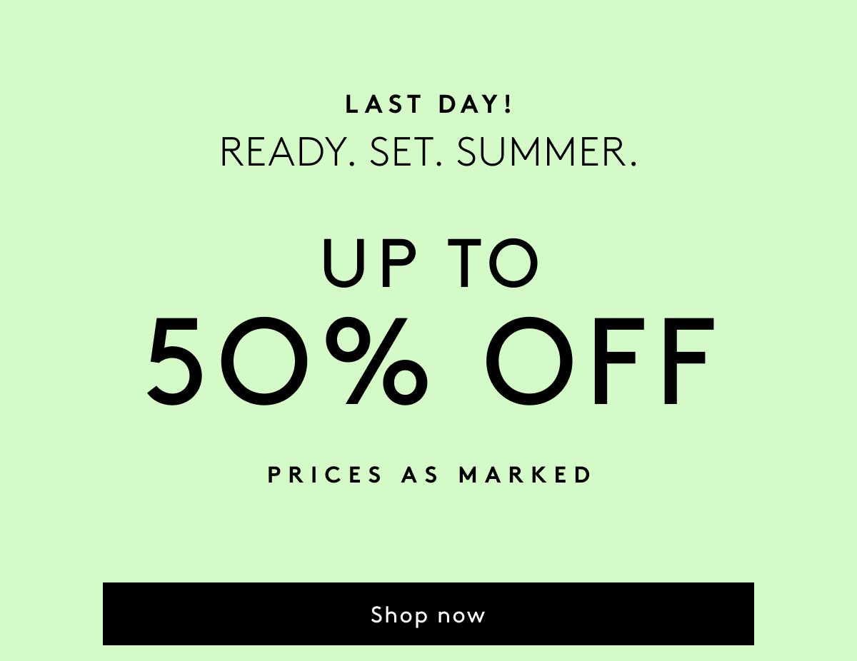 Last Day! Ready. Set. Summer. - Up To 50% Off Prices As Marked | Shop Now