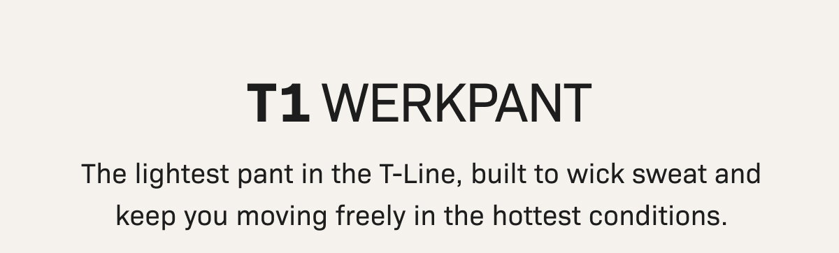 T1 WerkPant— The lightest pant in the T-Line, built to wick sweat and keep you moving freely in the hottest conditions.
