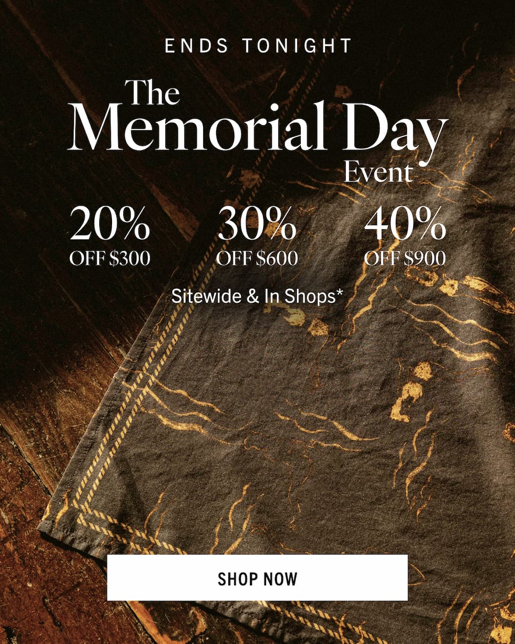 ENDS TONIGHT THE MEMORIAL DAY SALE 20% Off 300, 30% off 600, 40% off 900, shop now