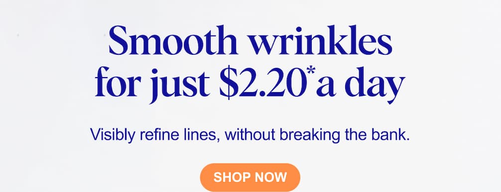 Smooth wrinkles for just $2.20 a day. Visibly refine lines, without breaking the bank.
