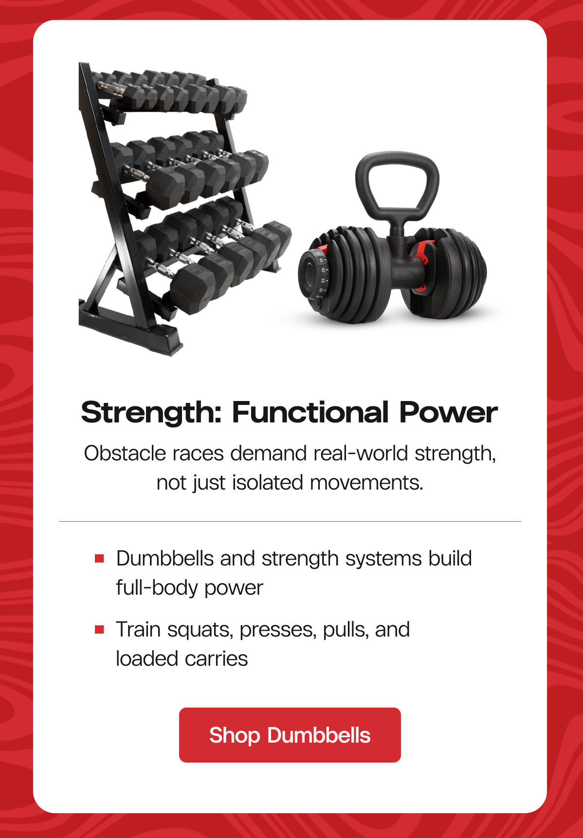 Strength: Functional Power Obstacle races demand real-world strength, not just isolated movements. Dumbbells and strength systems build full-body power Train squats, presses, pulls, and loaded carries