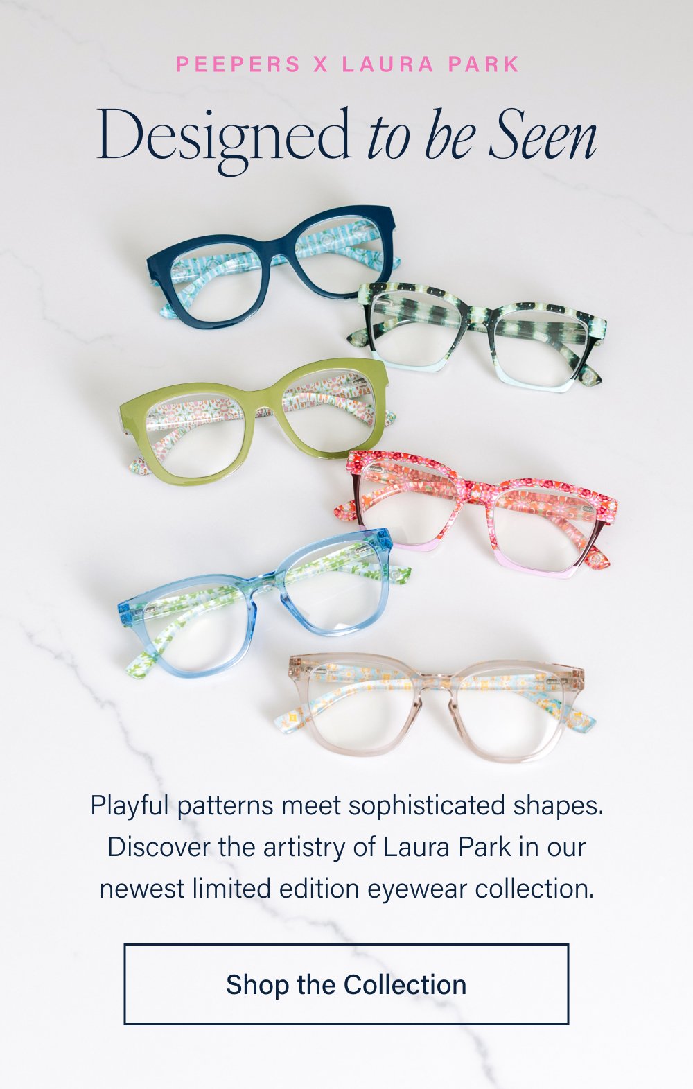 Peepers x Laura Park Designed to be Seen Playful patterns meet sophisticated shapes. Discover the artistry of Laura Park in our newest limited edition eyewear collection. Shop the Collection