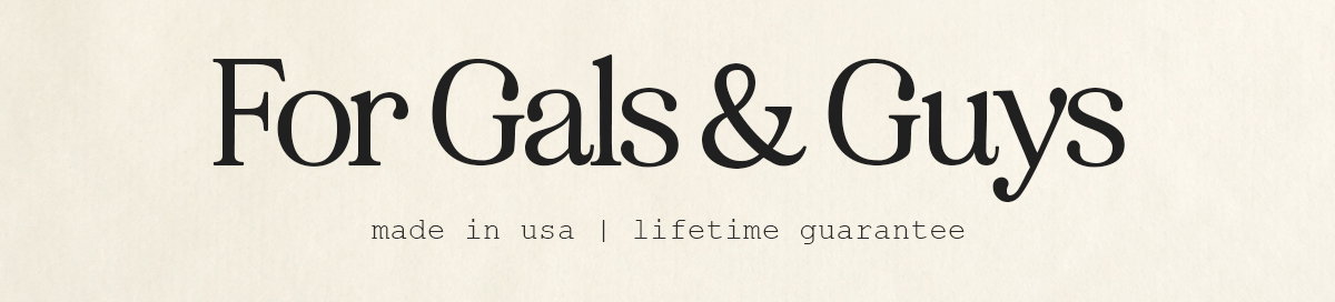 For Gals & Guys | made in usa | lifetime guarantee