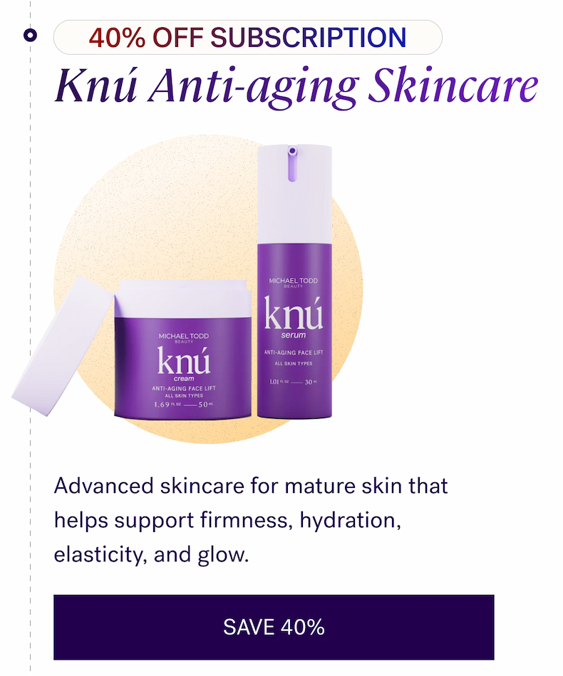 40% OFF Subscription — Knú Anti-aging Skincare Advanced skincare for mature skin that helps support firmness, hydration, elasticity, and glow.  CTA: SAVE 40%