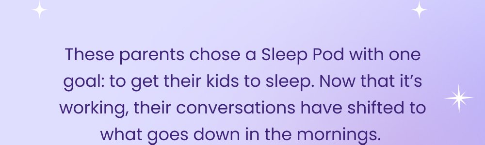 These parents chose a Sleep Pod with one goal: to get their kids to sleep. Now that it’s working, their conversations have shifted to what goes down in the mornings. Shop Kids Sleep Pods “My children haven’t slept this well ever. They loving wiggling into their [Sleep Pod] and immediately relax for bedtime” – Audri “Love, love, love!!! I purchased one for my son and bedtime goes so much smoother now! Perfect amount of compression to help with sensory sensitivity.” – Lauren Support Their Sleep