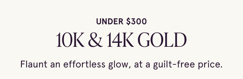 Under $300 10K & 14K gold. Effortless glow at guilt-free price.
