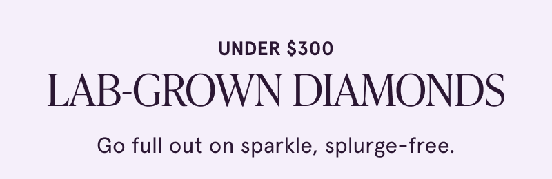 Under $300 lab-grown diamonds. Full on splurge, splurge free.