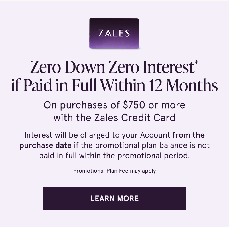 Zero down & interest for 12 months on purchases of $750+ with Zales Credit Card. Click here to learn more