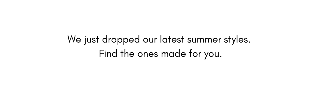 We just dropped our latest summer styles. Find the ones made for you.