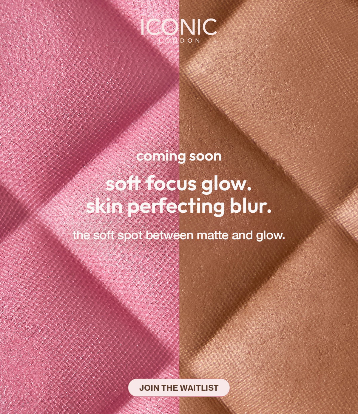 COMING SOON - SOFT FOCUS GLOW. SKIN PERFECTING BLUR - JOIN THE WAITLIST AND BE THE FIRST TO SHOP