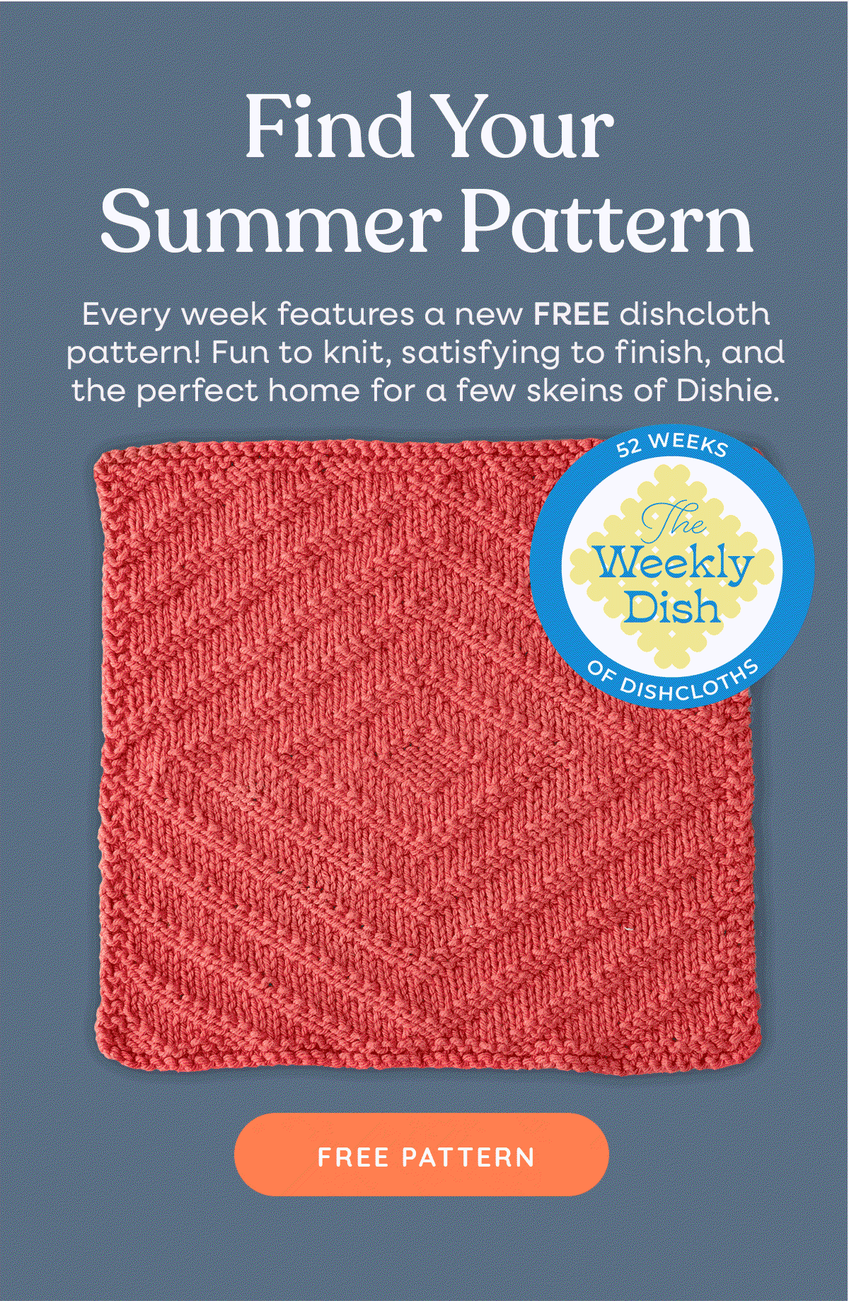 Image: A GIF of alternating images of knit washclothes. Text: Find Your Summer Pattern. Every week features a new FREE dishcloth pattern. Fun to knit, satisfying to finish, and the perfect home for a few skeins of Dishie. 52 Weeks of Dishcloths, the Weekly Dish. Free Pattern >>