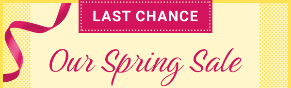 Last Chance! Our Spring Sale