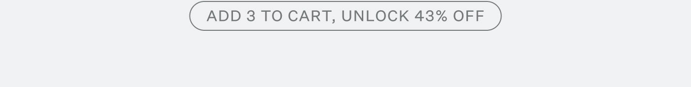 ADD 3 TO CART, UNLOCK 43% OFF