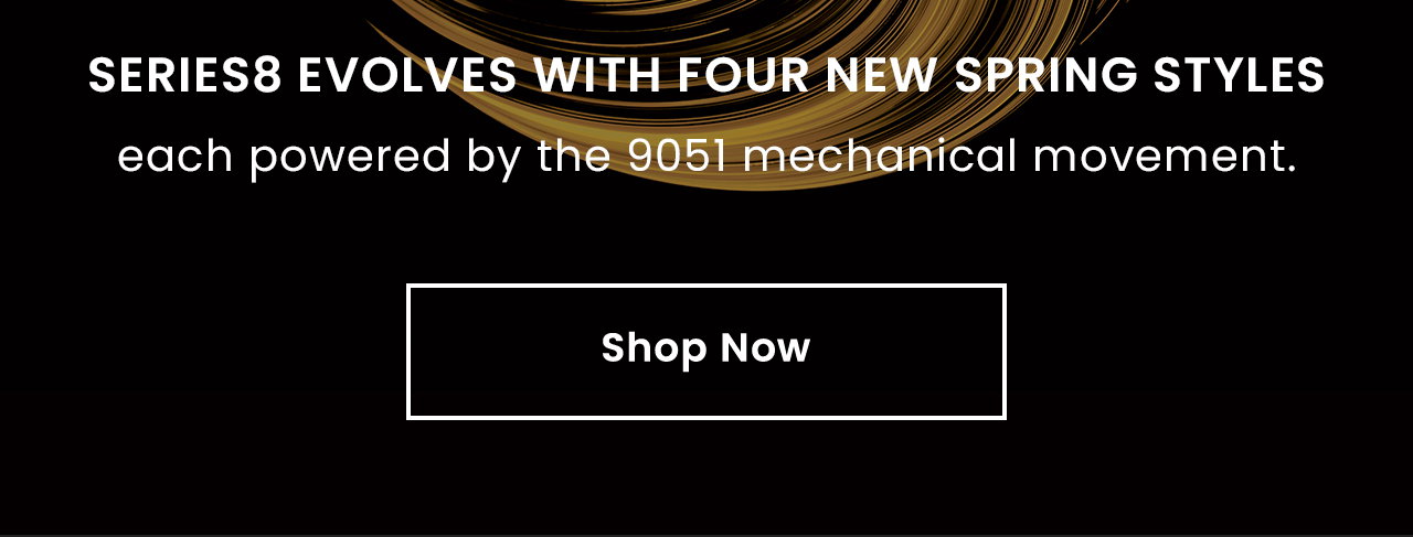 Series8 evolves with four new Spring styleseach powered by the 9051 mechanical movement. Shop Now