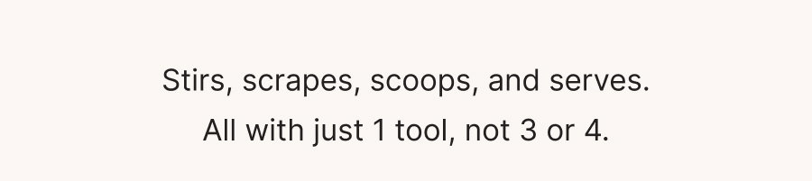 Stirs, scrapes, scoops, and serves. All with just 1 tool, not 3 or 4.
