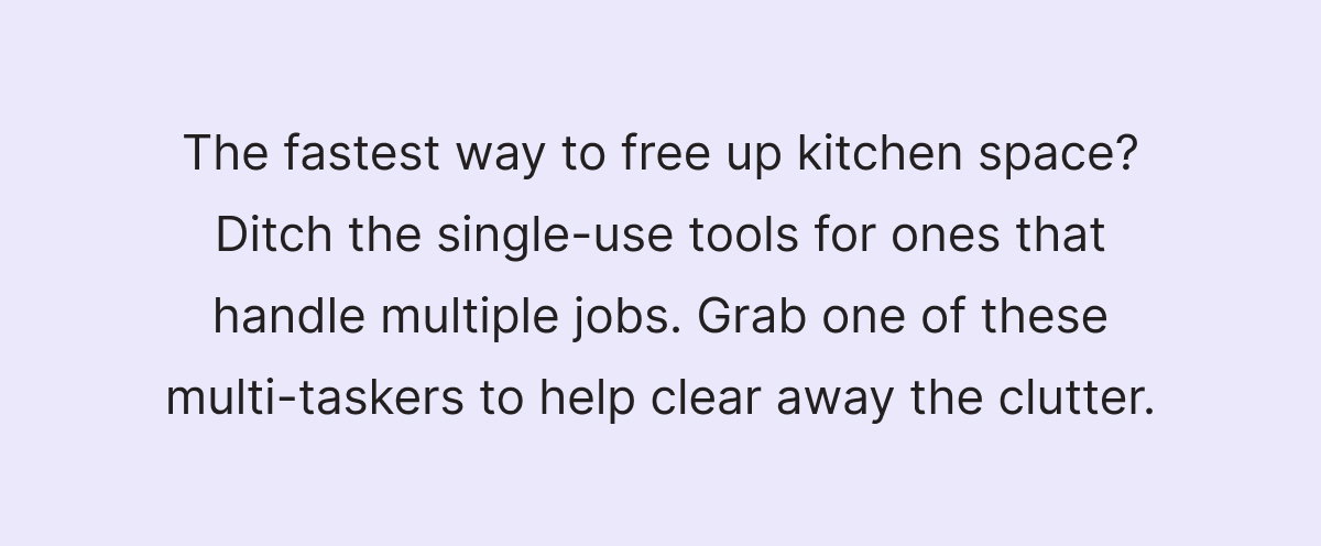 The fastest way to free up kitchen space? Ditch the single-use tools for ones that handle multiple jobs. Grab one of these multi-taskers to help clear away the clutter.
