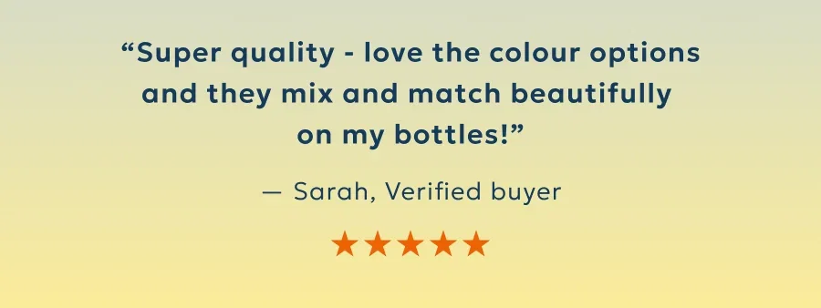 “Super quality - love the colour options and they mix and match beautifully  on my bottles!”