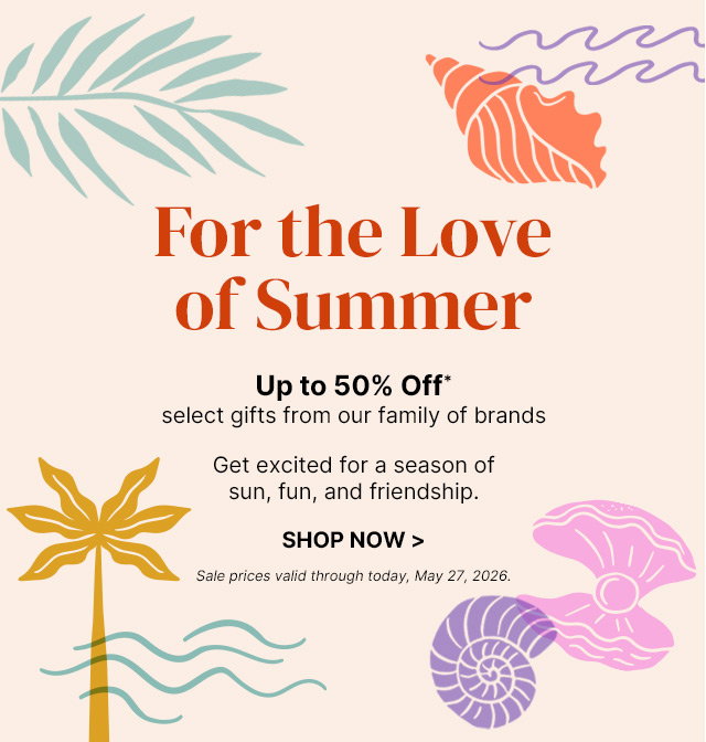 For the Love of Summer - Up to 50% off select gifts from our family of brands - Get excited for a season of sun, fun, and friendship.  