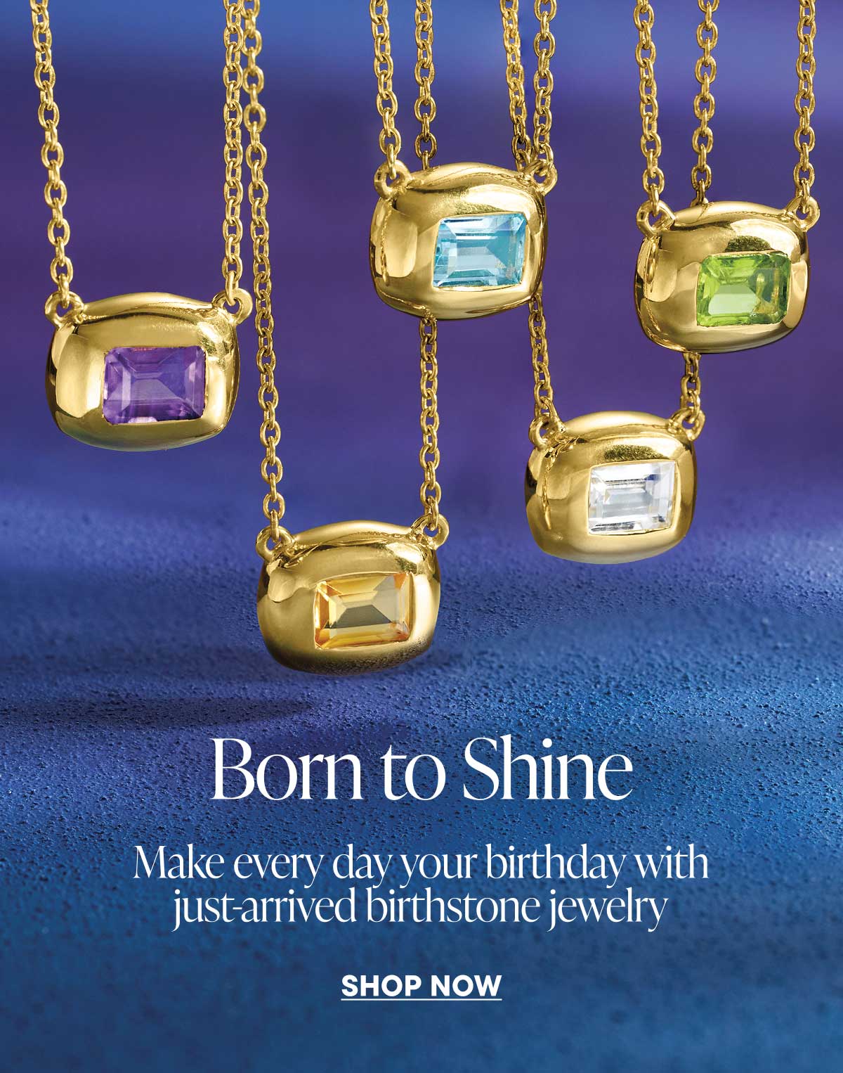 Born to shine. Make every day your birthday with just-arrived birthstone jewelry. Shop Now