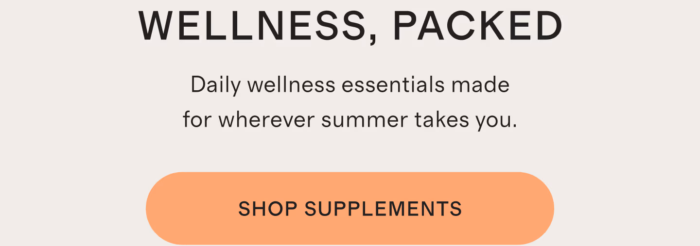 WELLNESS, PACKED | Daily wellness essentials made for wherever summer takes you. | SHOP SUPPLEMENTS