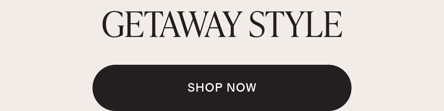 Getaway Style. Shop Now.