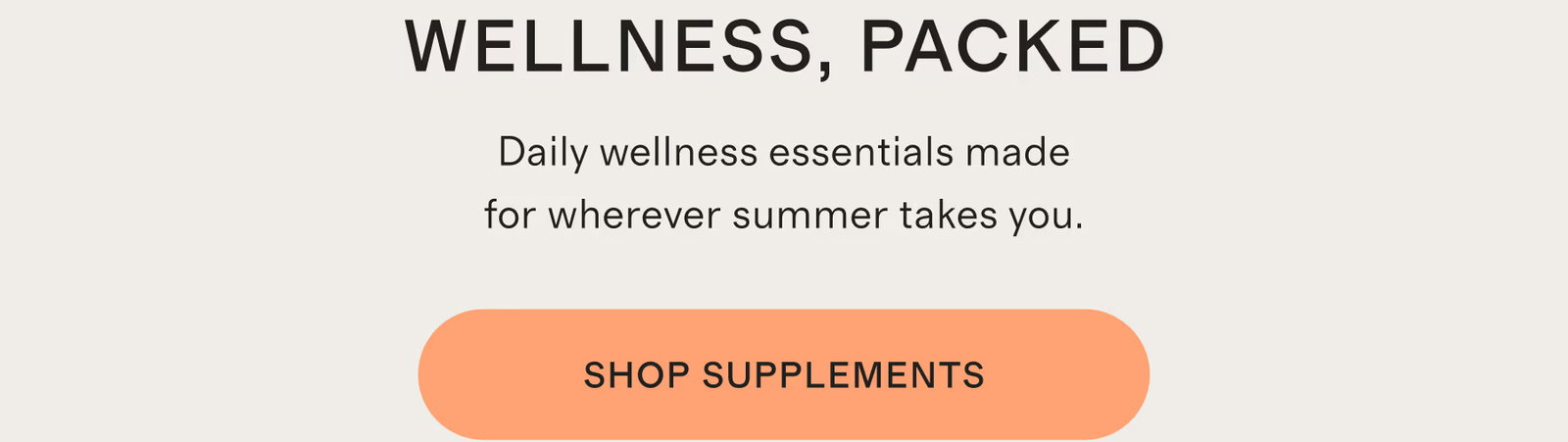 WELLNESS, PACKED | Daily wellness essentials made for wherever summer takes you. | SHOP SUPPLEMENTS