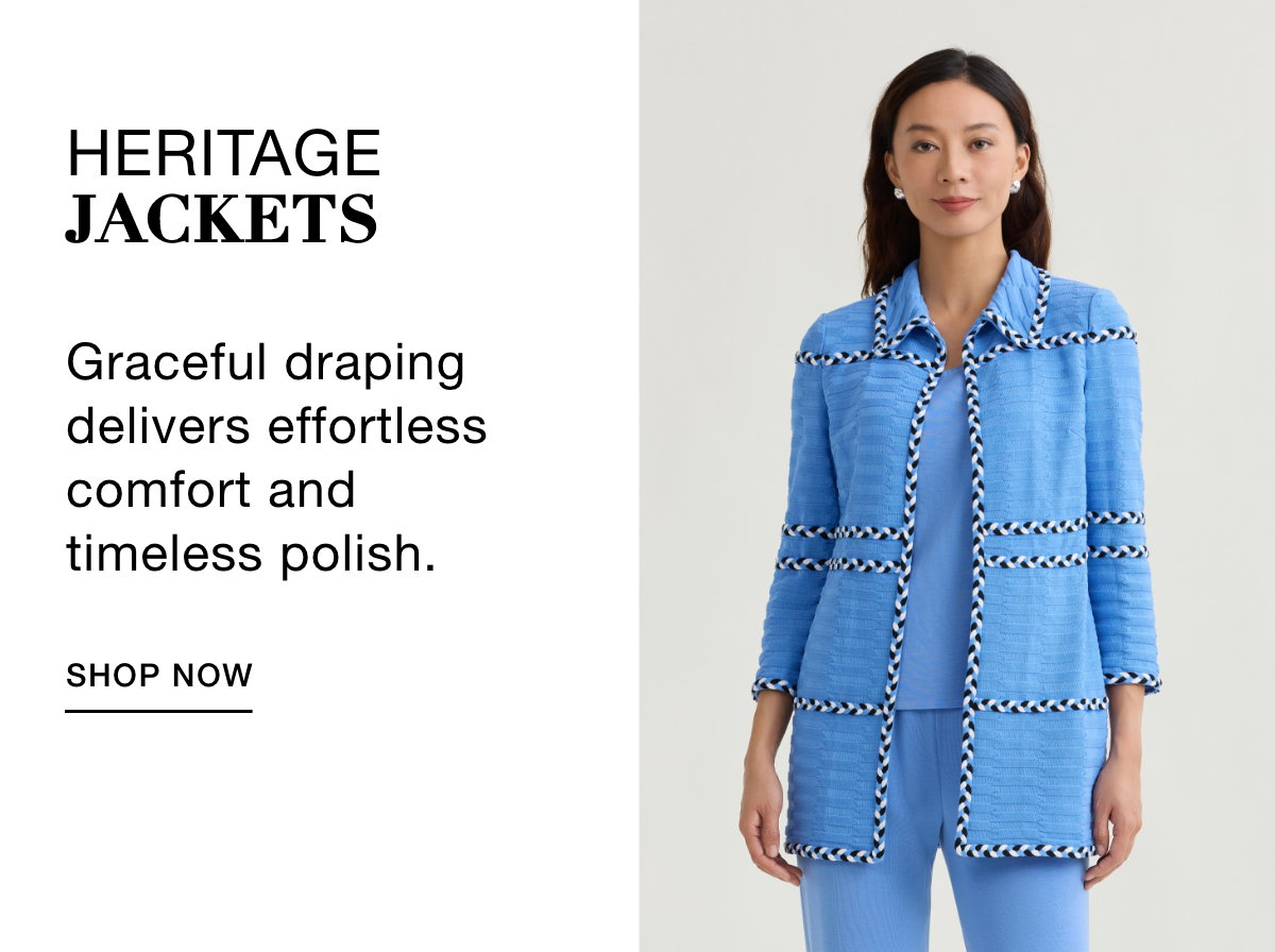 HERITAGE JACKETS - Graceful draping delivers  effortless comfort  and timeless polish. SHOP NOW >>
