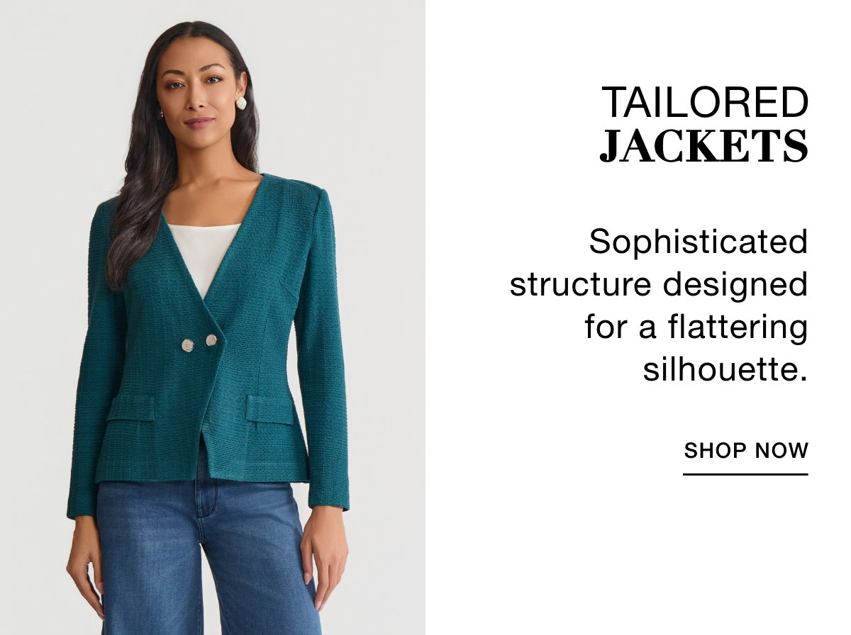TAILORED JACKETS - Sophisticated structure  designed for a  flattering silhouette. SHOP NOW >>