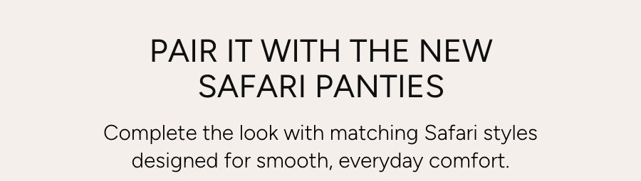 PAIR IT WITH THE NEW SAFARI PANTIES