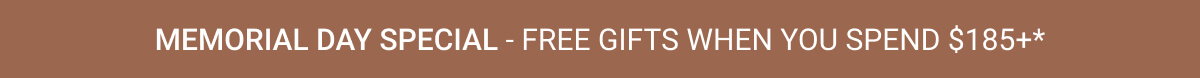 MEMORIAL DAY SPECIAL - FREE GIFTS WHEN YOU SPEND $185+*