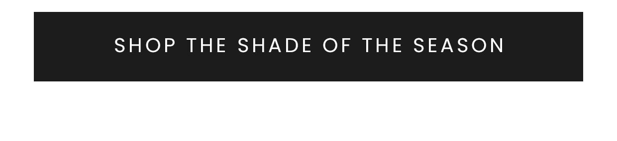 Shop the shade of the season >
