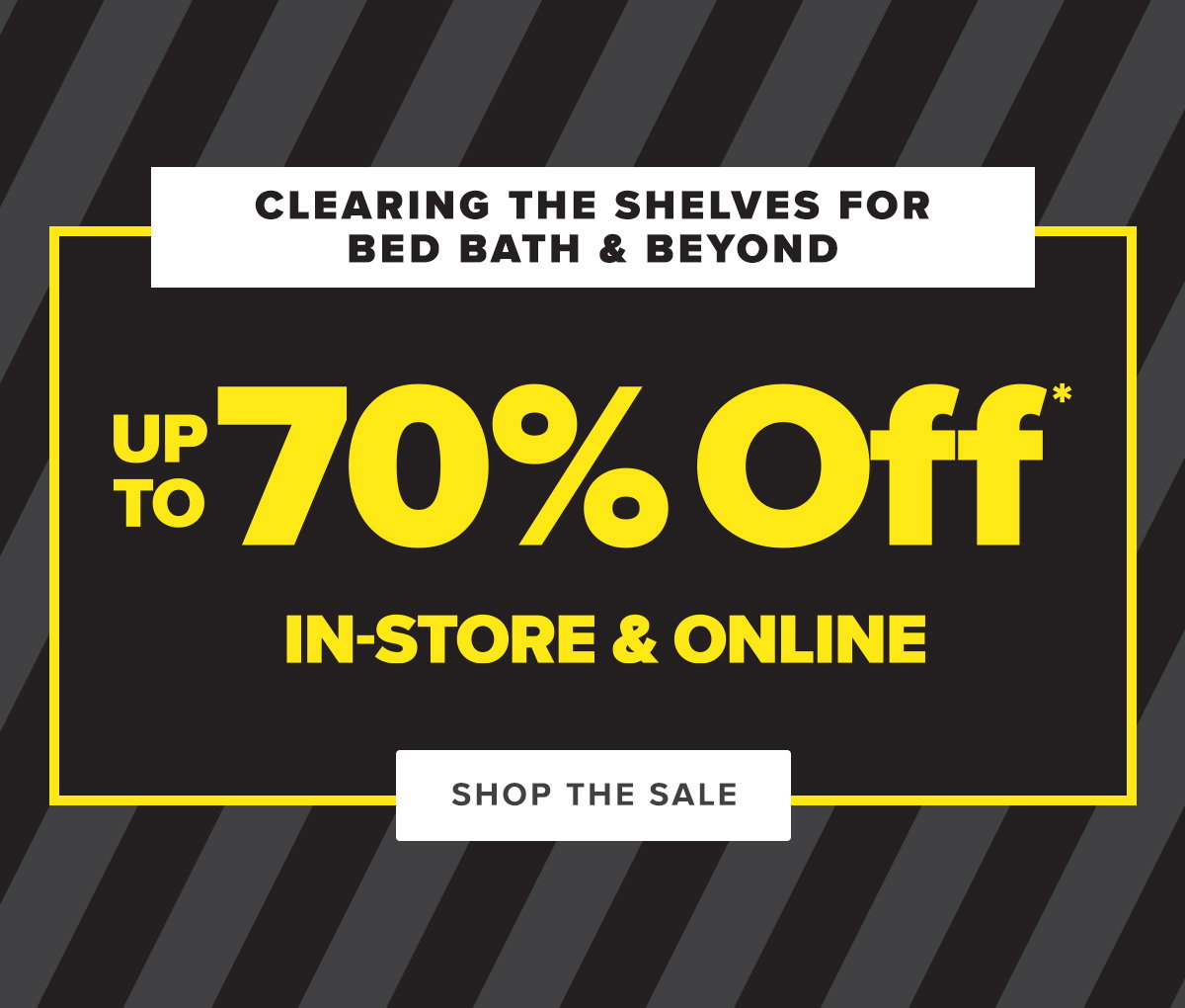 Clearing the shelves for Bed Bath and Beyond. Up To 70 Percent Off* In-store and Online - Shop The Sale