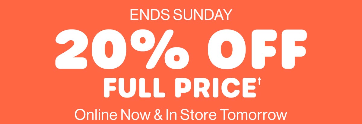 Ends Sunday. 20% Off Full Price† Online Now & In Store Tomorrow